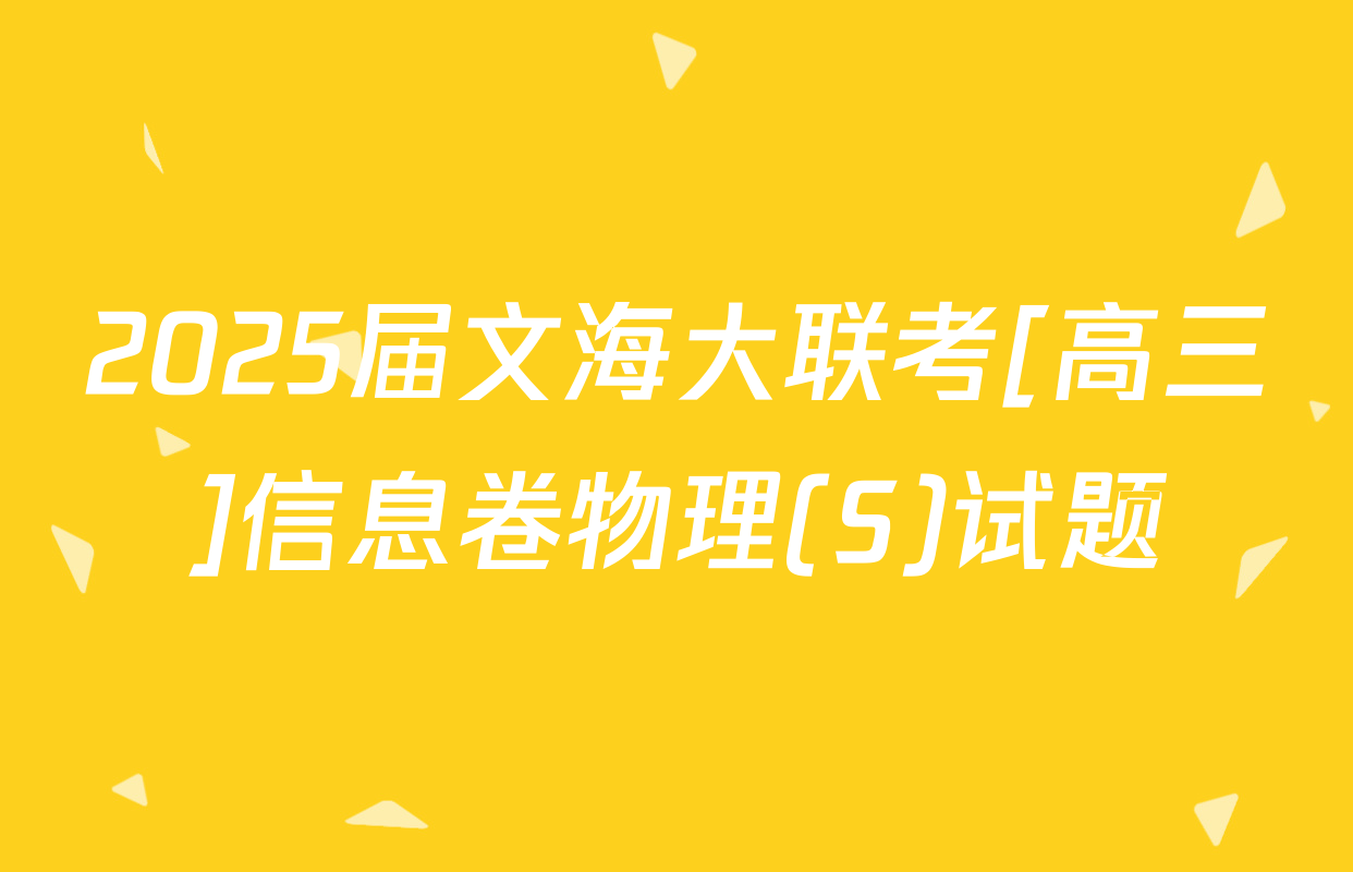 2025届文海大联考[高三]信息卷物理(S)试题