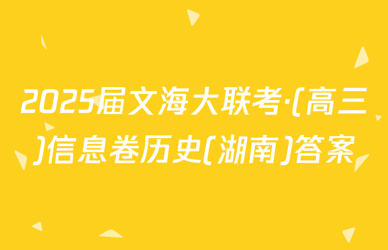 2025届文海大联考·(高三)信息卷历史(湖南)答案