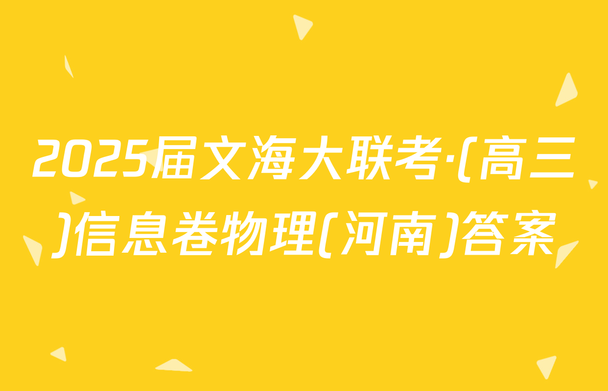 2025届文海大联考·(高三)信息卷物理(河南)答案