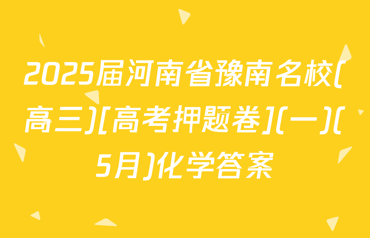 2025届河南省豫南名校(高三)[高考押题卷](一)(5月)化学答案