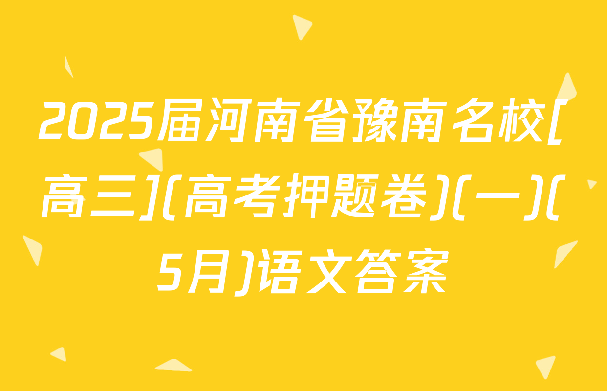 2025届河南省豫南名校[高三](高考押题卷)(一)(5月)语文答案