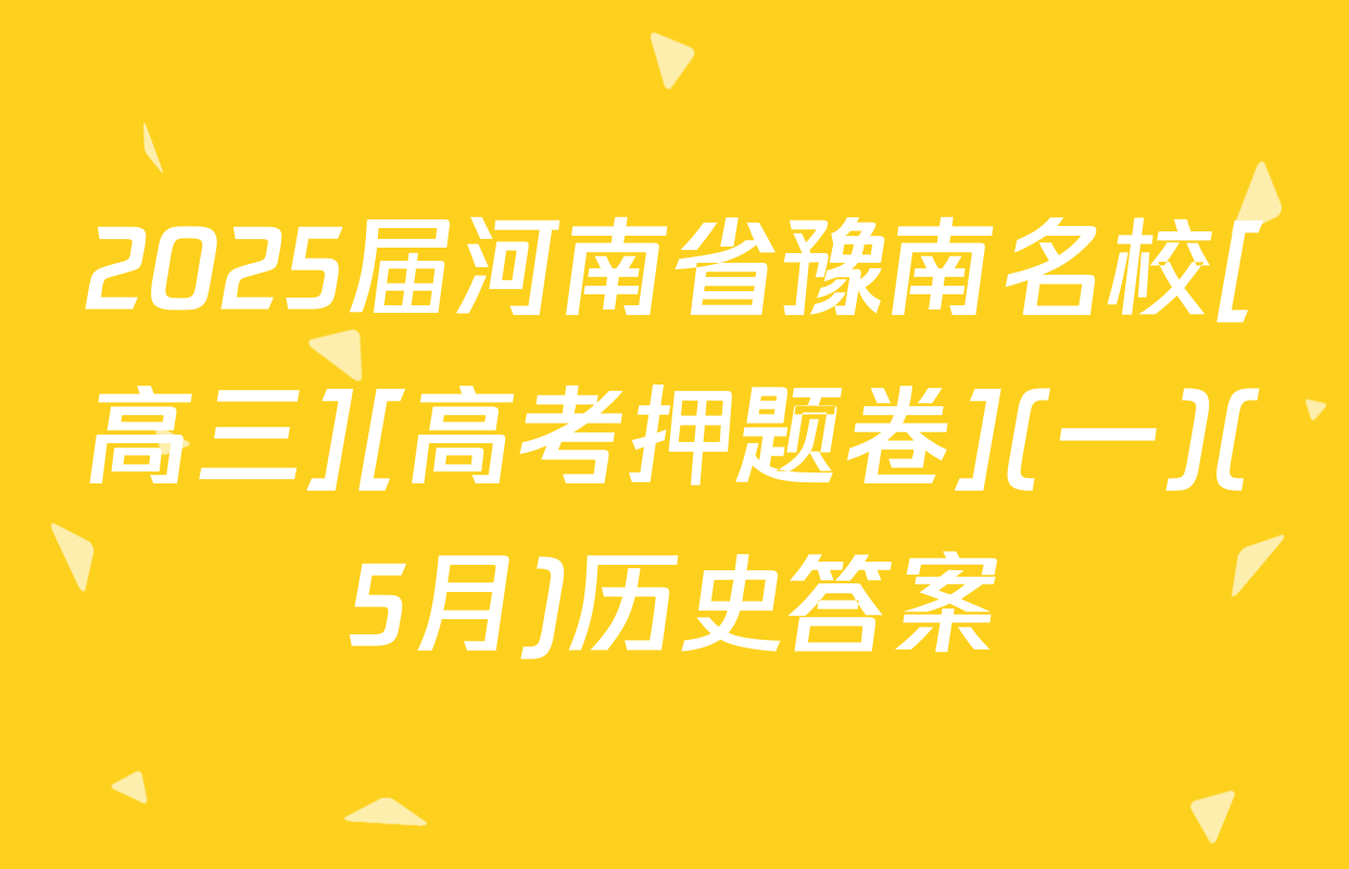 2025届河南省豫南名校[高三][高考押题卷](一)(5月)历史答案