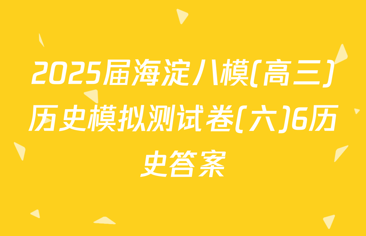 2025届海淀八模(高三)历史模拟测试卷(六)6历史答案