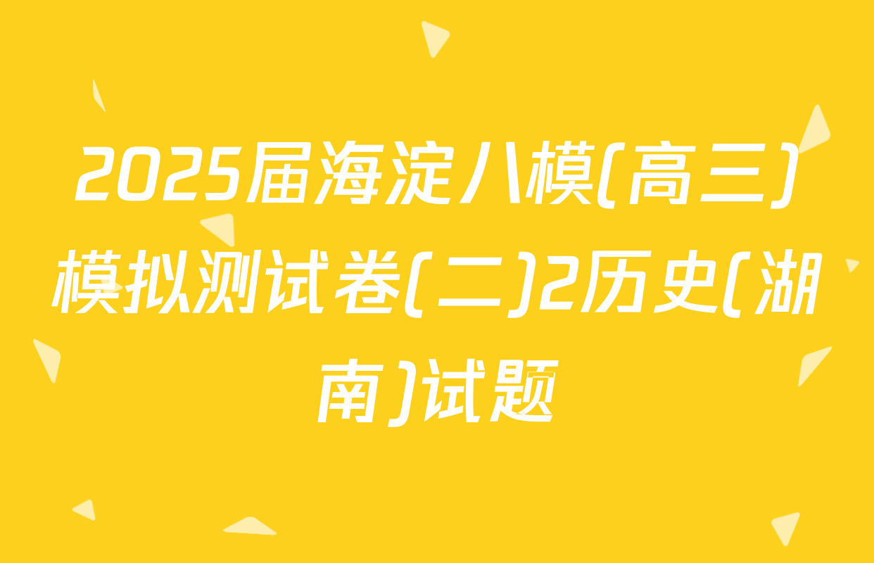 2025届海淀八模(高三)模拟测试卷(二)2历史(湖南)试题