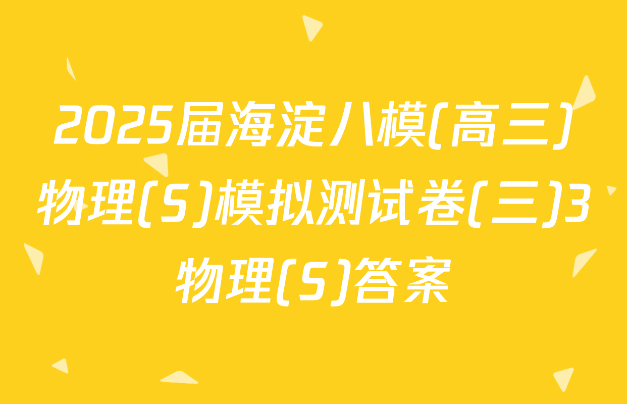 2025届海淀八模(高三)物理(S)模拟测试卷(三)3物理(S)答案