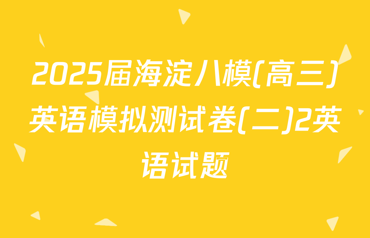 2025届海淀八模(高三)英语模拟测试卷(二)2英语试题