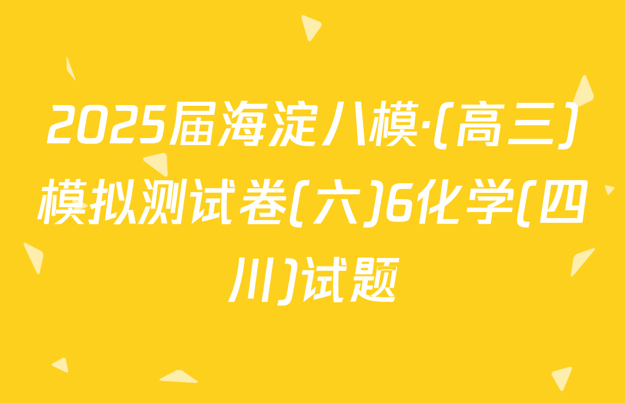 2025届海淀八模·(高三)模拟测试卷(六)6化学(四川)试题