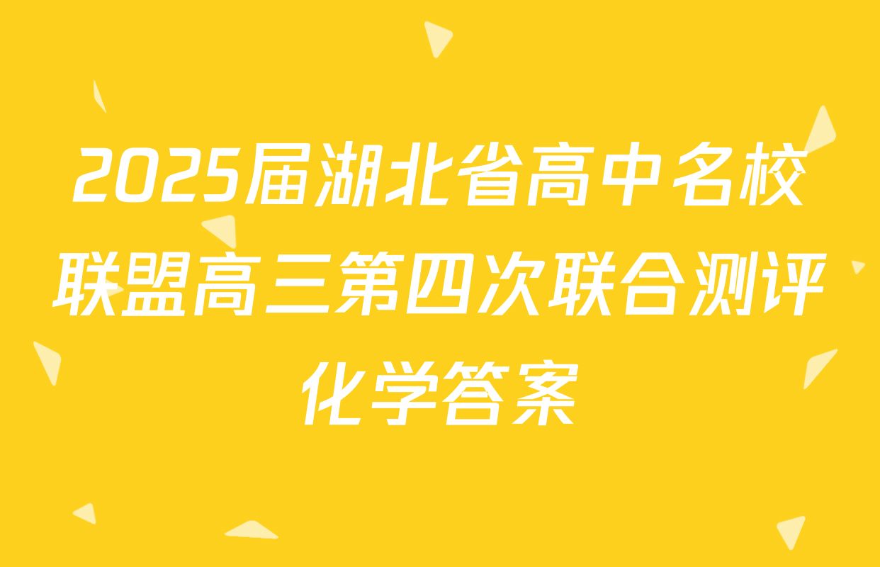 2025届湖北省高中名校联盟高三第四次联合测评化学答案