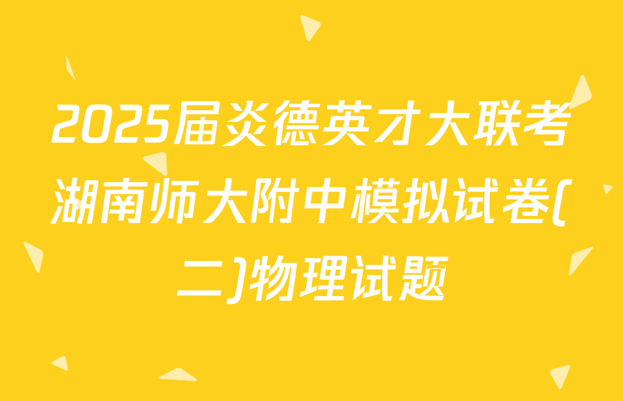 2025届炎德英才大联考湖南师大附中模拟试卷(二)物理试题