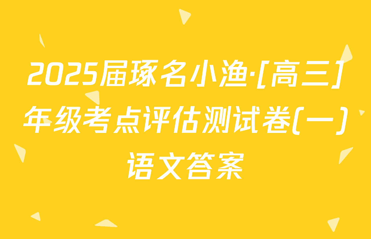 2025届琢名小渔·[高三]年级考点评估测试卷(一)语文答案