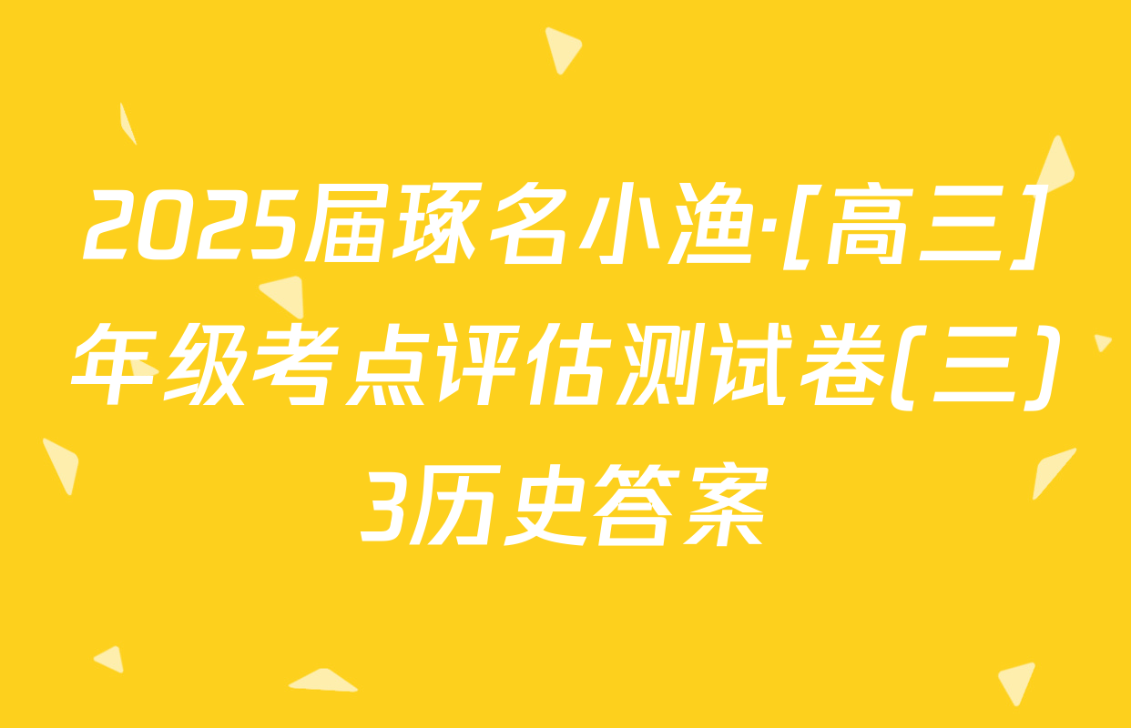 2025届琢名小渔·[高三]年级考点评估测试卷(三)3历史答案