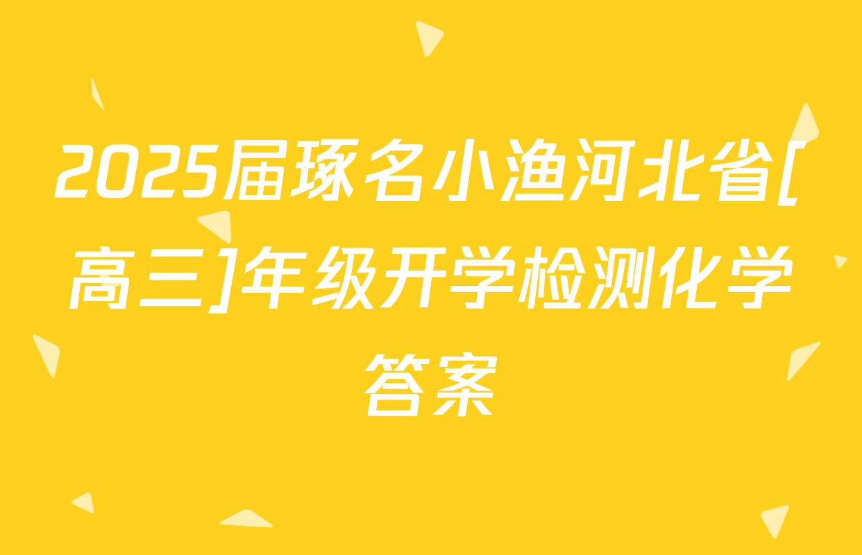 2025届琢名小渔河北省[高三]年级开学检测化学答案