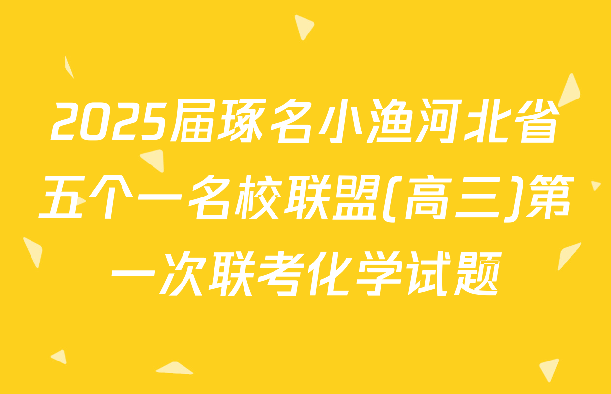 2025届琢名小渔河北省五个一名校联盟(高三)第一次联考化学试题