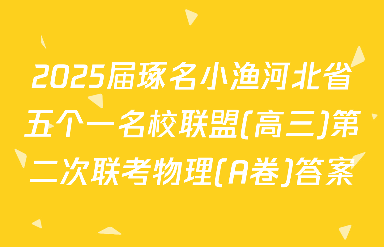2025届琢名小渔河北省五个一名校联盟(高三)第二次联考物理(A卷)答案