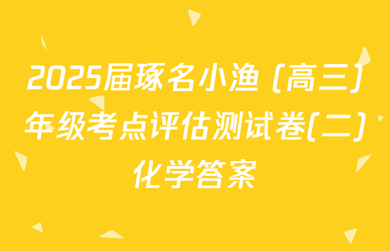 2025届琢名小渔 (高三)年级考点评估测试卷(二)化学答案