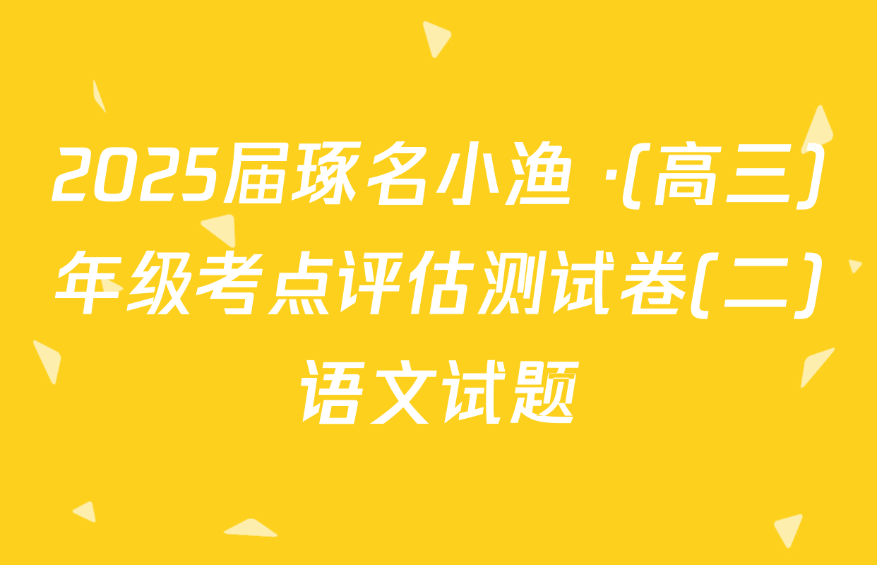 2025届琢名小渔 ·(高三)年级考点评估测试卷(二)语文试题