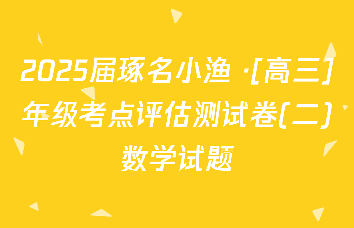 2025届琢名小渔 ·[高三]年级考点评估测试卷(二)数学试题