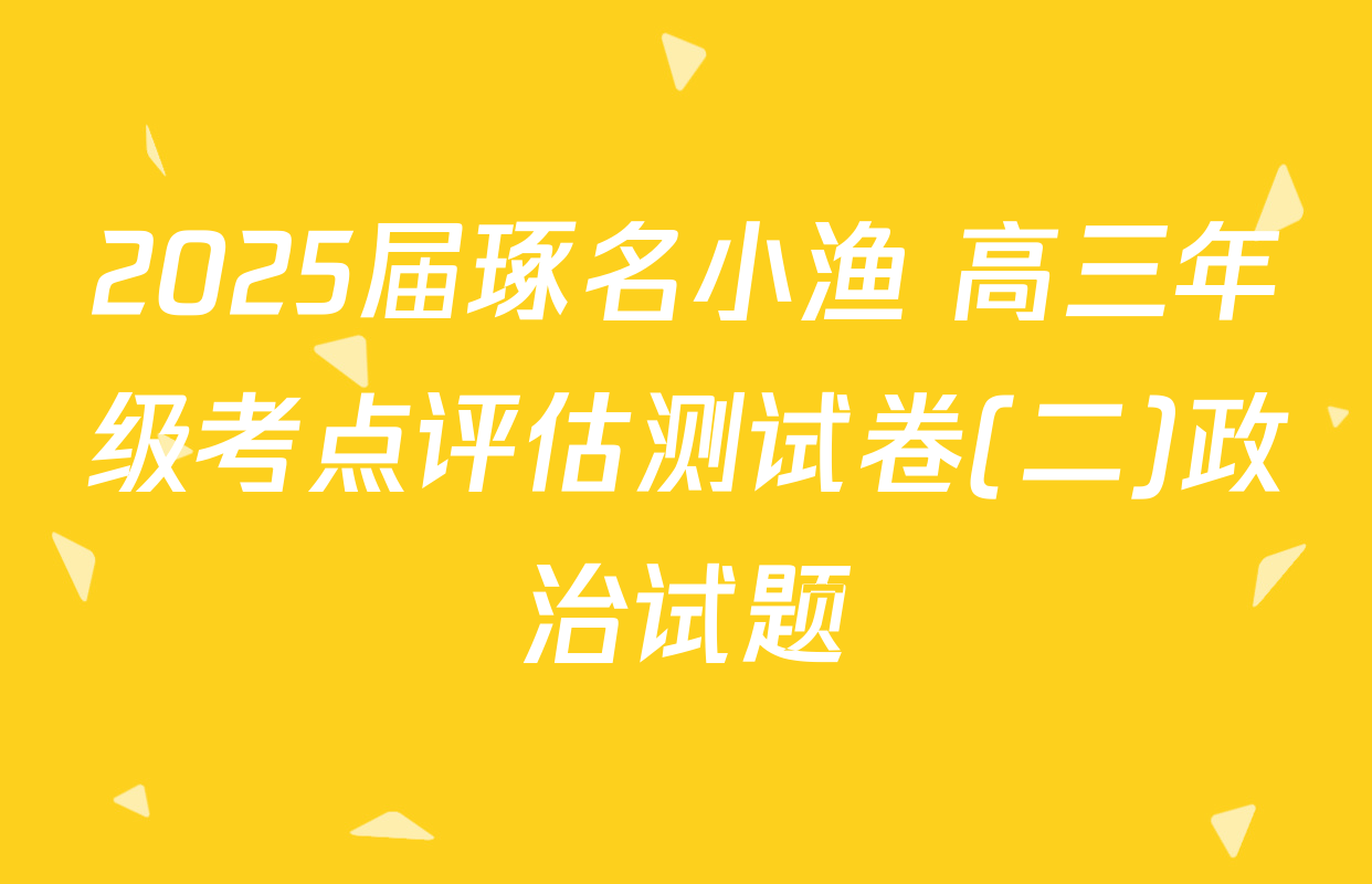 2025届琢名小渔 高三年级考点评估测试卷(二)政治试题