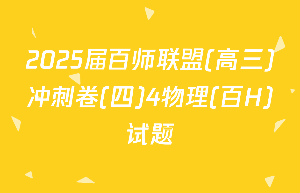 2025届百师联盟(高三)冲刺卷(四)4物理(百H)试题