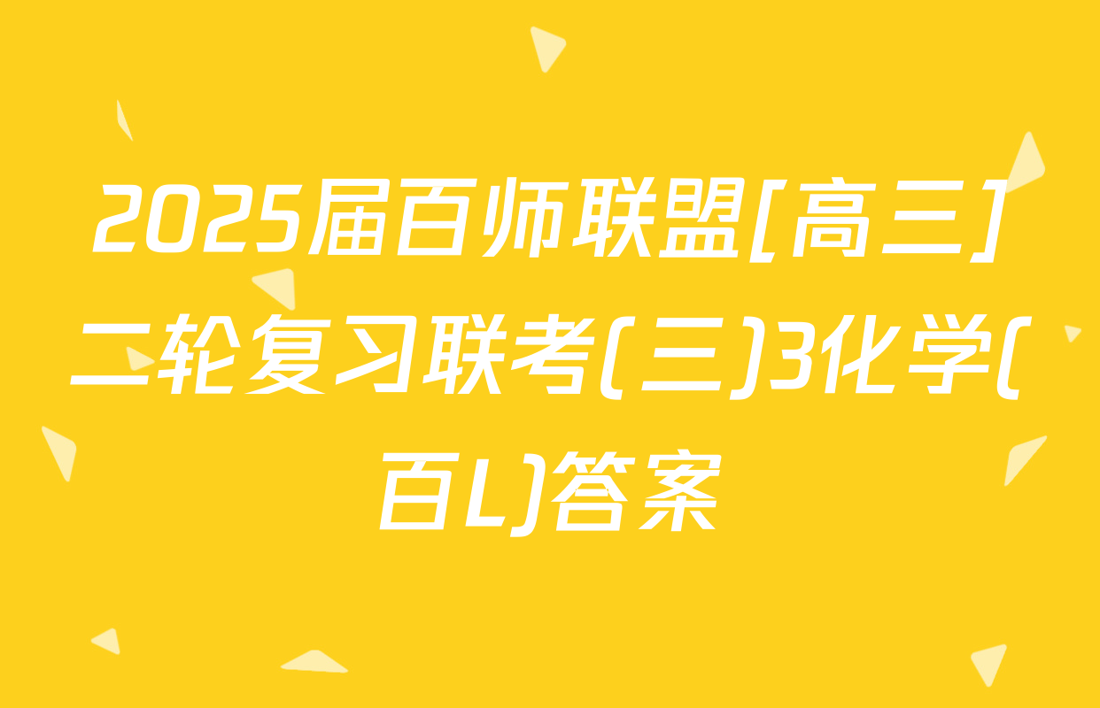 2025届百师联盟[高三]二轮复习联考(三)3化学(百L)答案