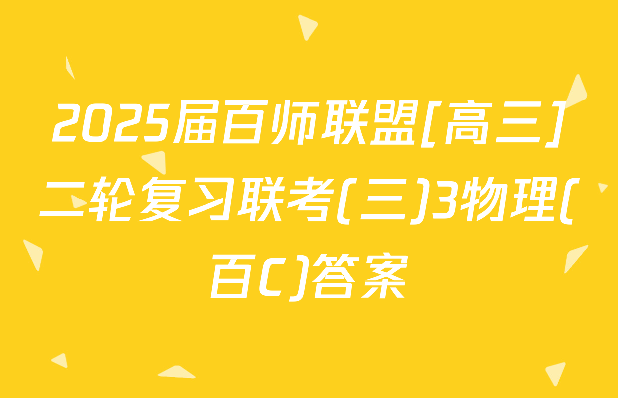 2025届百师联盟[高三]二轮复习联考(三)3物理(百C)答案