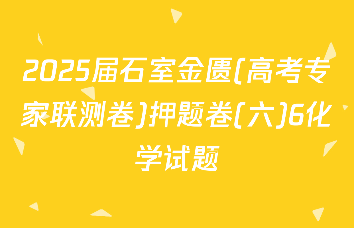 2025届石室金匮(高考专家联测卷)押题卷(六)6化学试题