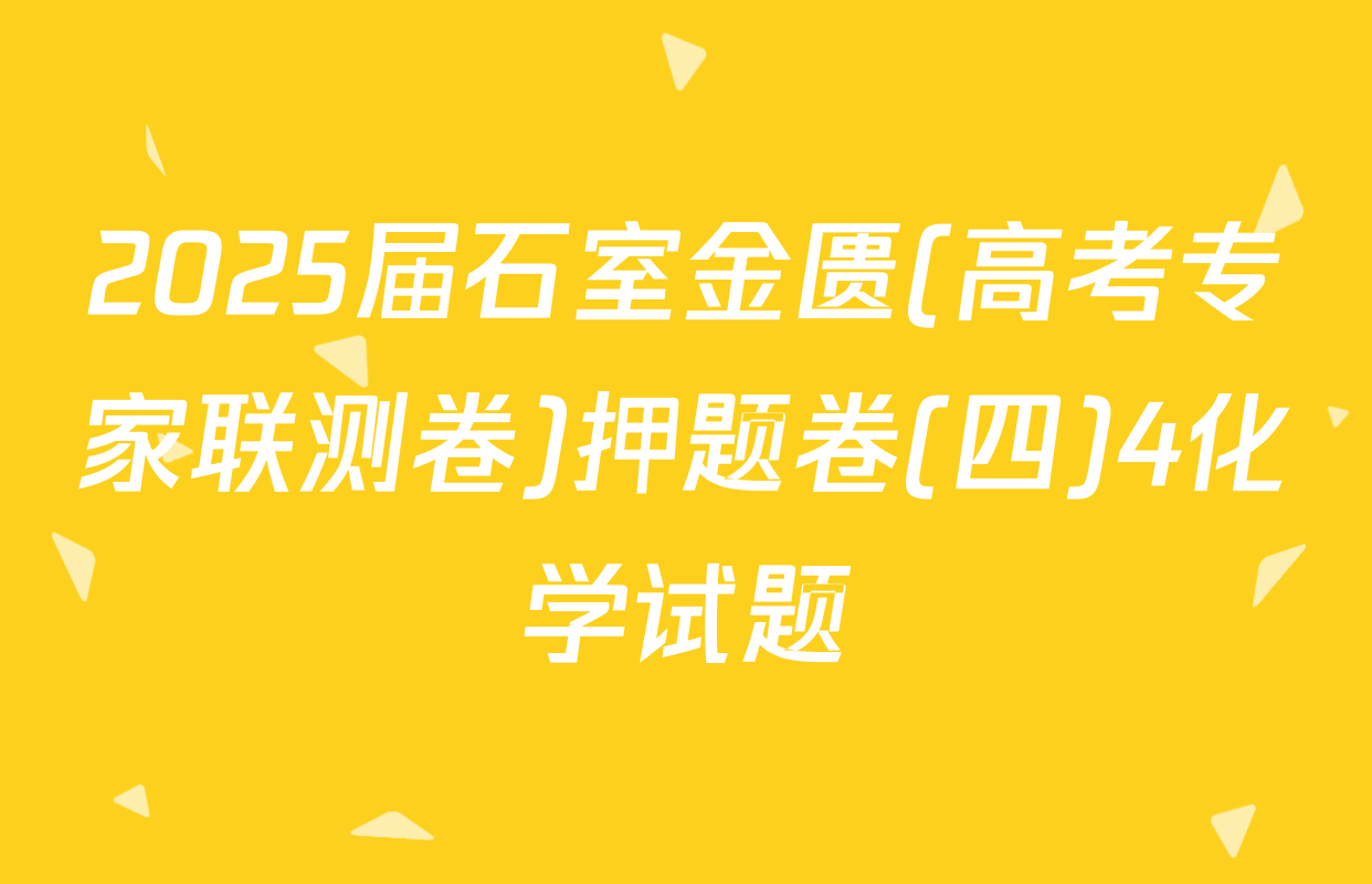 2025届石室金匮(高考专家联测卷)押题卷(四)4化学试题