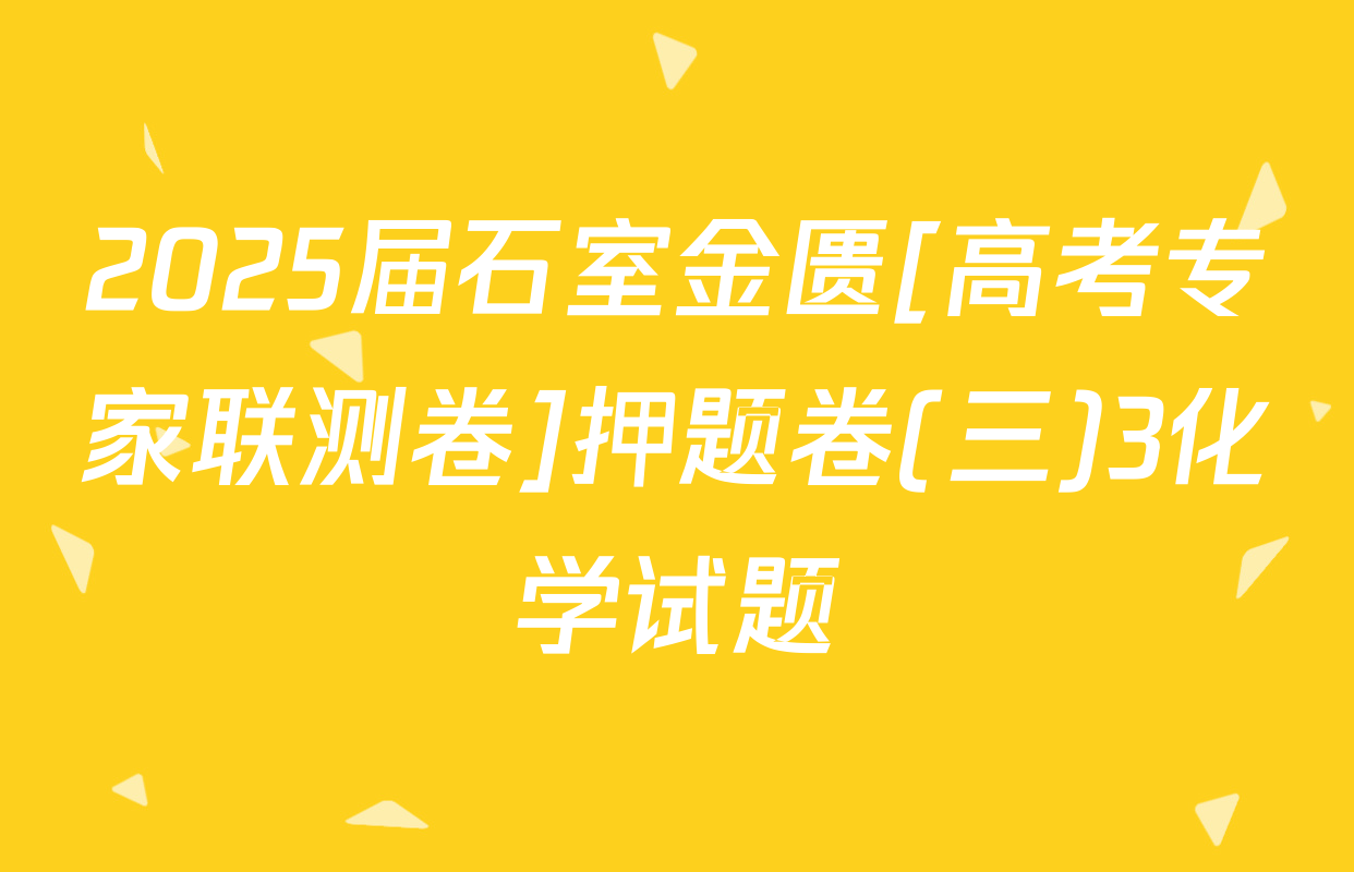 2025届石室金匮[高考专家联测卷]押题卷(三)3化学试题