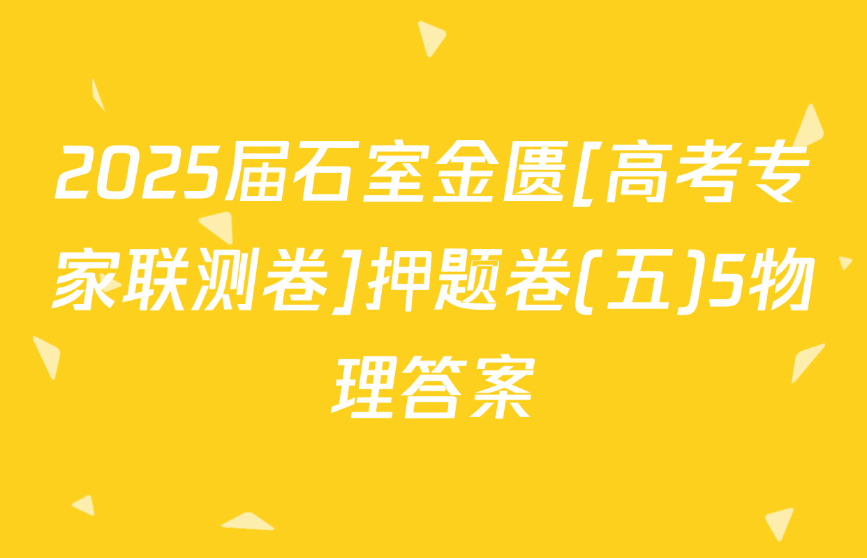 2025届石室金匮[高考专家联测卷]押题卷(五)5物理答案
