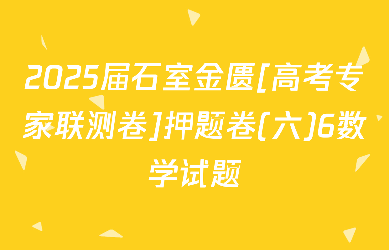 2025届石室金匮[高考专家联测卷]押题卷(六)6数学试题