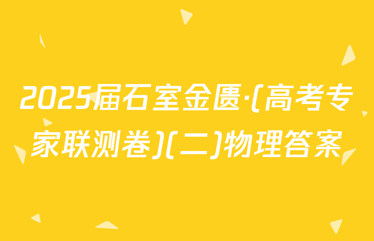 2025届石室金匮·(高考专家联测卷)(二)物理答案