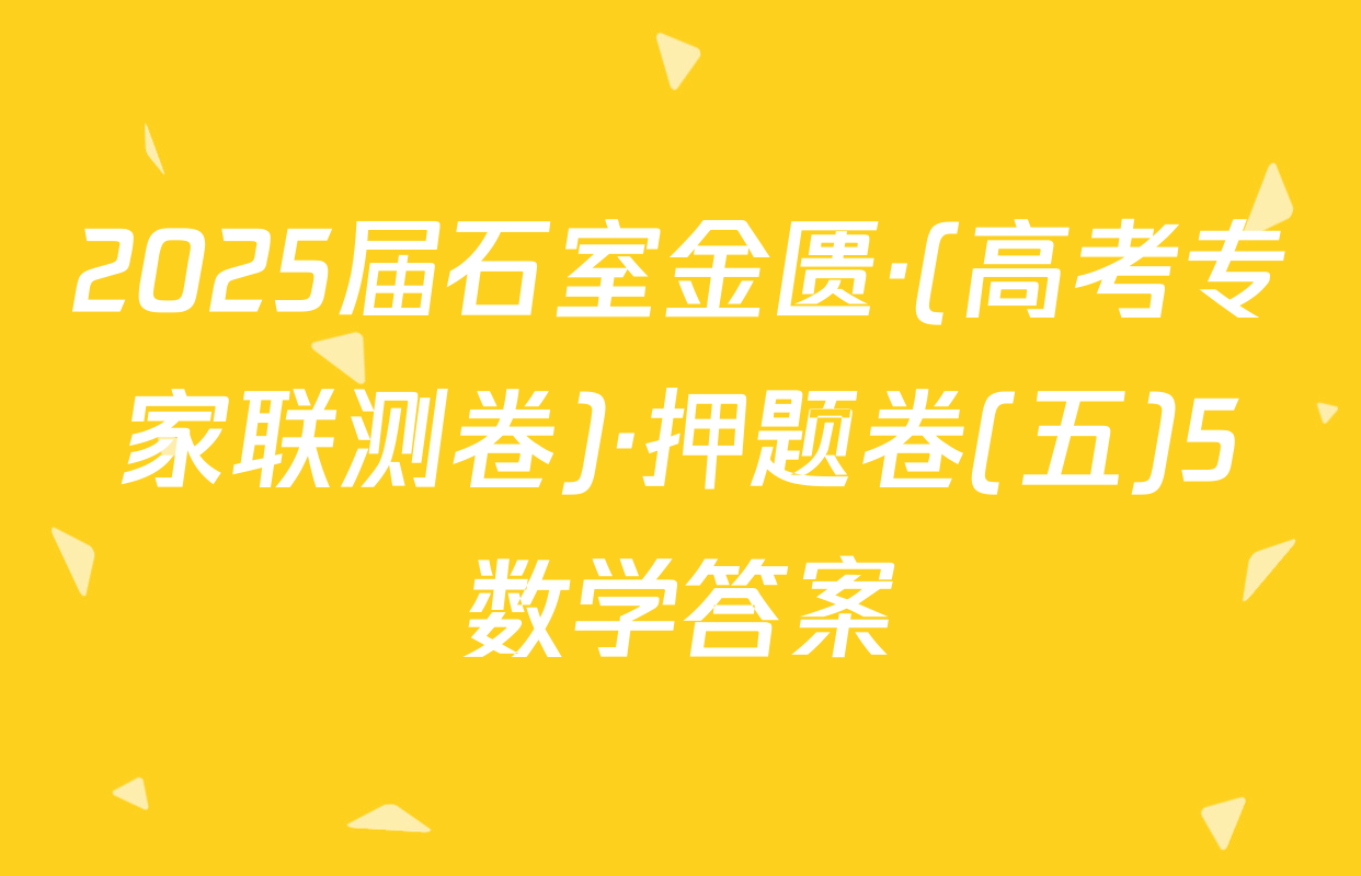 2025届石室金匮·(高考专家联测卷)·押题卷(五)5数学答案