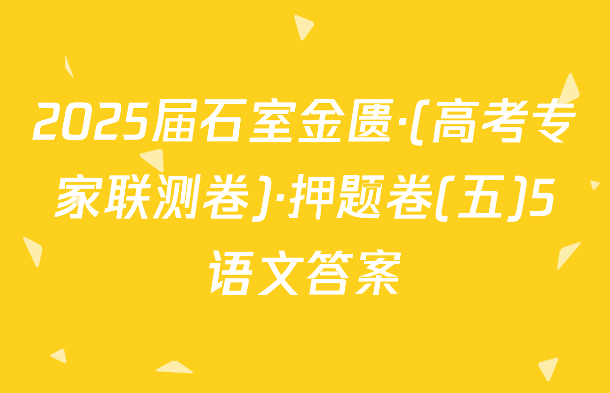 2025届石室金匮·(高考专家联测卷)·押题卷(五)5语文答案
