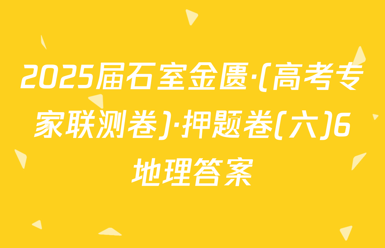2025届石室金匮·(高考专家联测卷)·押题卷(六)6地理答案
