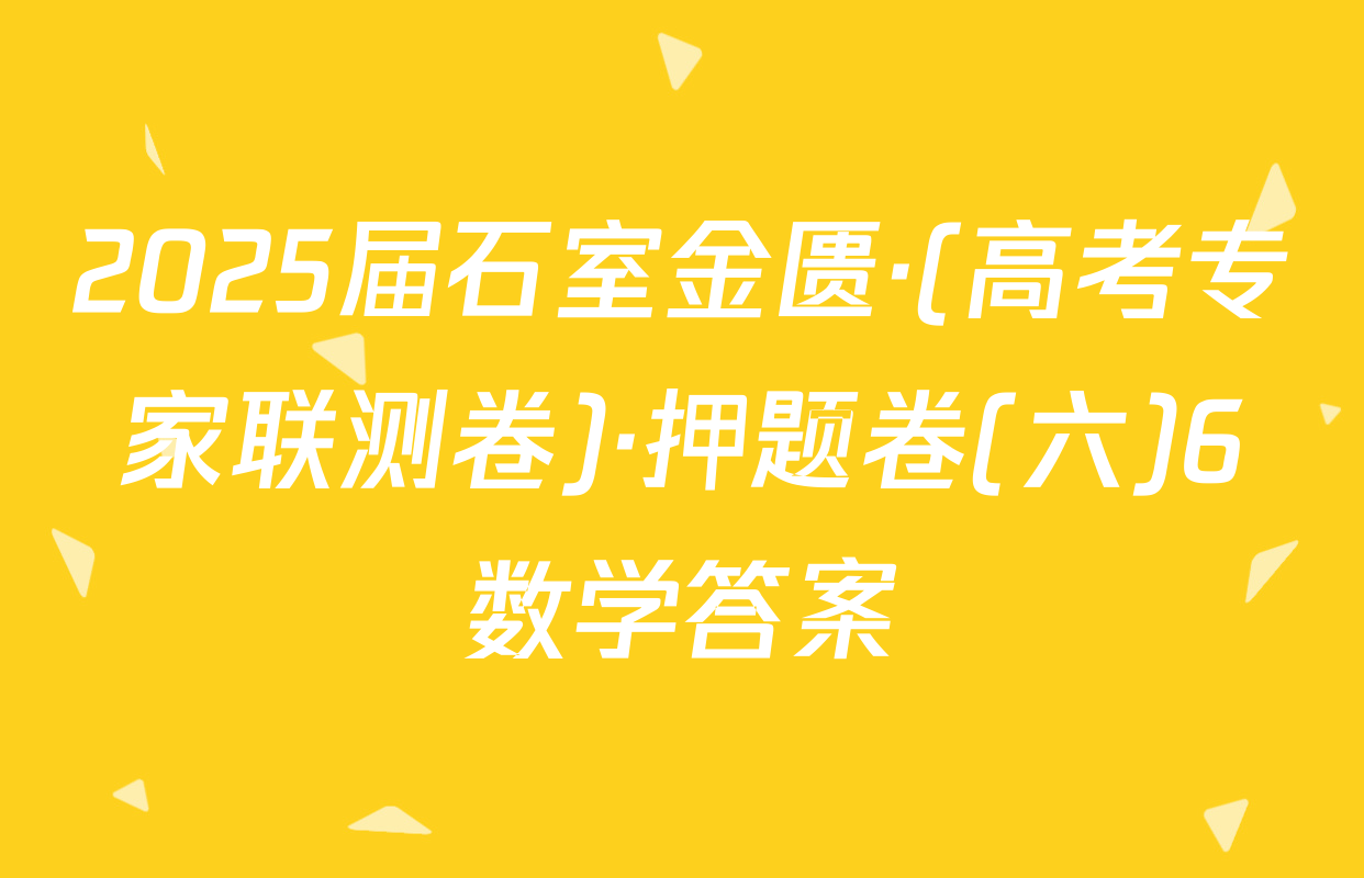 2025届石室金匮·(高考专家联测卷)·押题卷(六)6数学答案