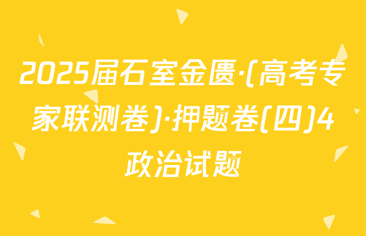 2025届石室金匮·(高考专家联测卷)·押题卷(四)4政治试题