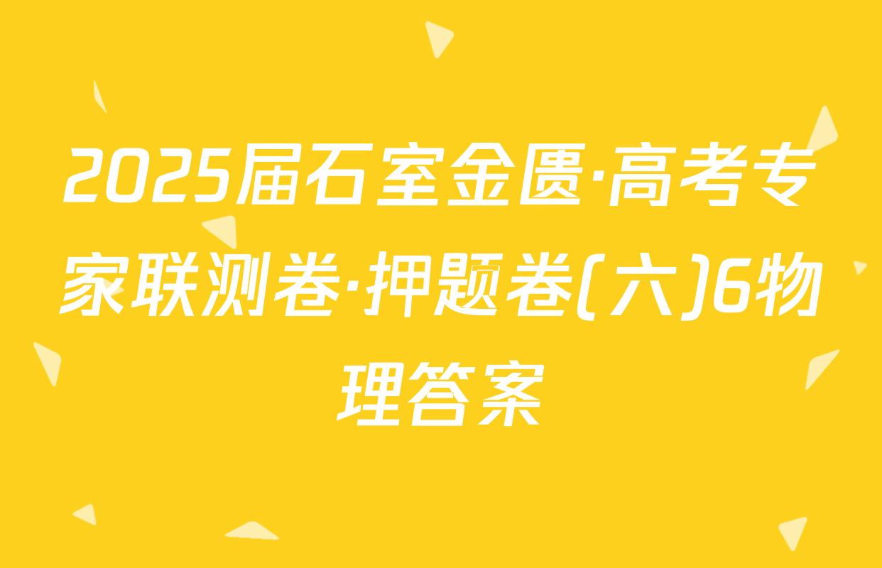 2025届石室金匮·高考专家联测卷·押题卷(六)6物理答案