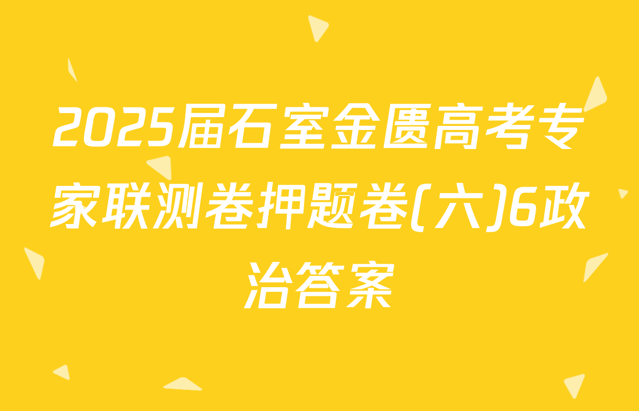 2025届石室金匮高考专家联测卷押题卷(六)6政治答案