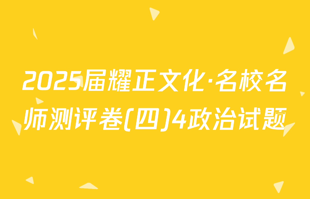 2025届耀正文化·名校名师测评卷(四)4政治试题