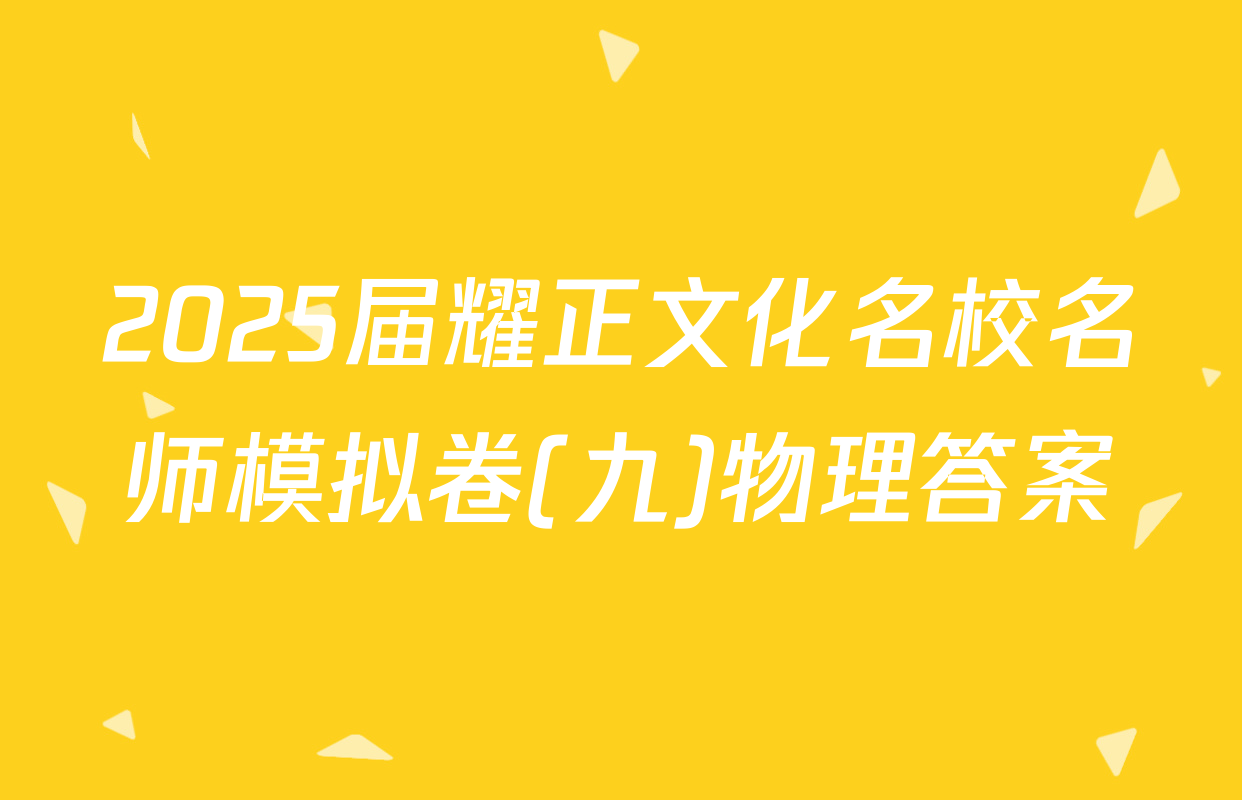 2025届耀正文化名校名师模拟卷(九)物理答案
