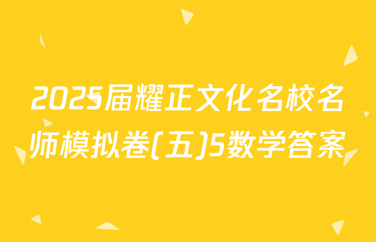 2025届耀正文化名校名师模拟卷(五)5数学答案