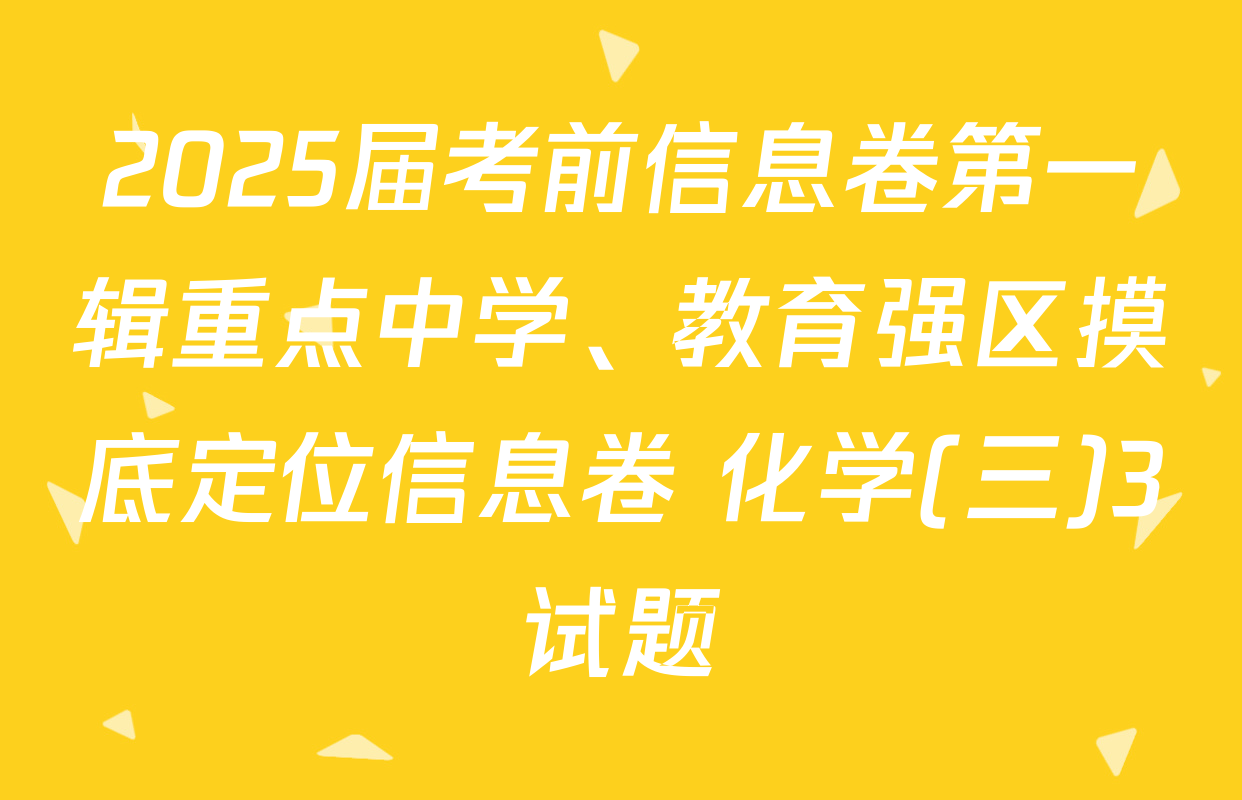 2025届考前信息卷第一辑重点中学、教育强区摸底定位信息卷 化学(三)3试题
