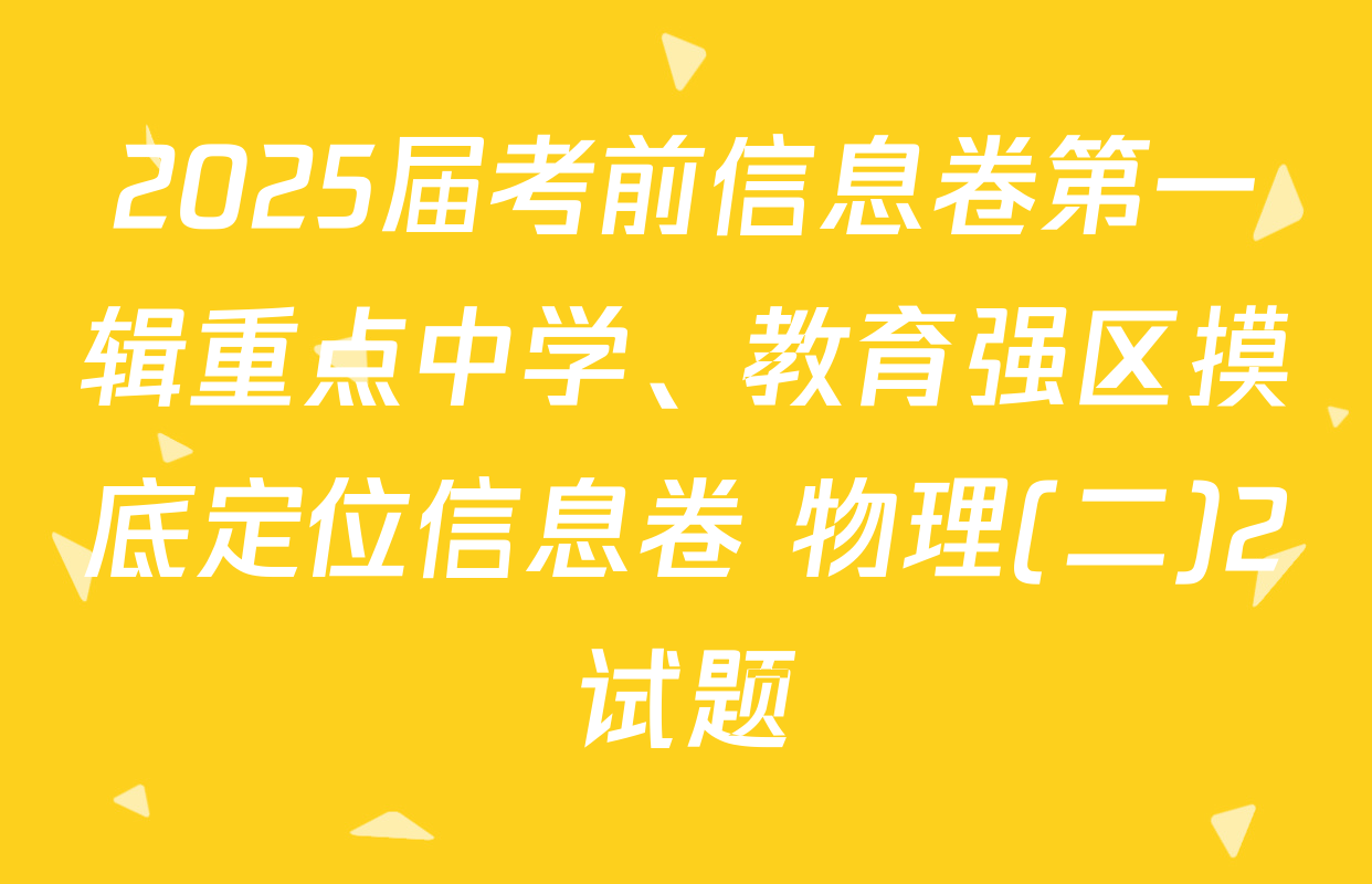 2025届考前信息卷第一辑重点中学、教育强区摸底定位信息卷 物理(二)2试题
