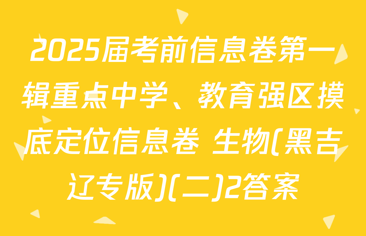 2025届考前信息卷第一辑重点中学、教育强区摸底定位信息卷 生物(黑吉辽专版)(二)2答案