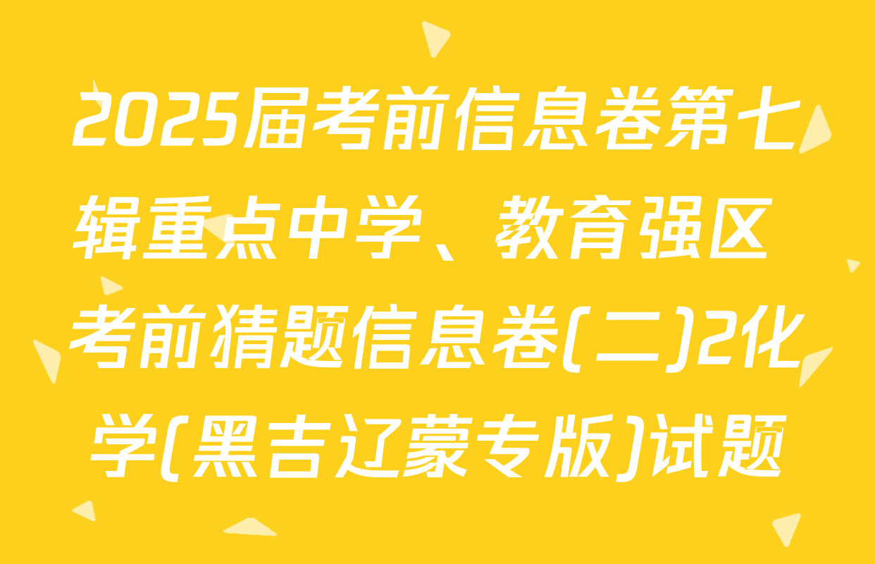2025届考前信息卷第七辑重点中学、教育强区 考前猜题信息卷(二)2化学(黑吉辽蒙专版)试题