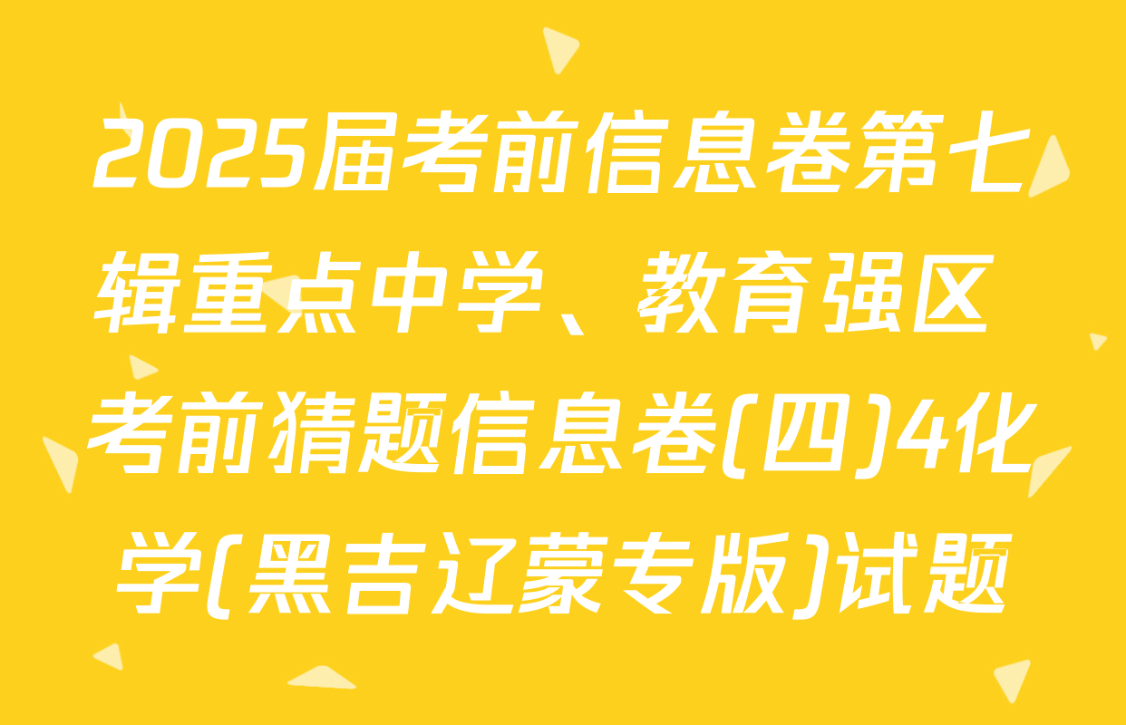 2025届考前信息卷第七辑重点中学、教育强区 考前猜题信息卷(四)4化学(黑吉辽蒙专版)试题