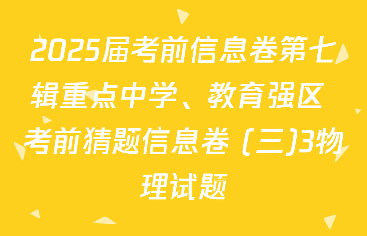 2025届考前信息卷第七辑重点中学、教育强区 考前猜题信息卷 (三)3物理试题