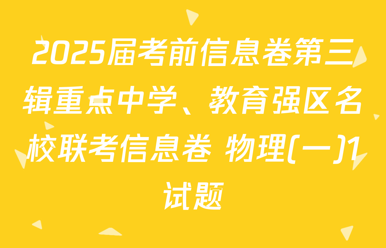 2025届考前信息卷第三辑重点中学、教育强区名校联考信息卷 物理(一)1试题