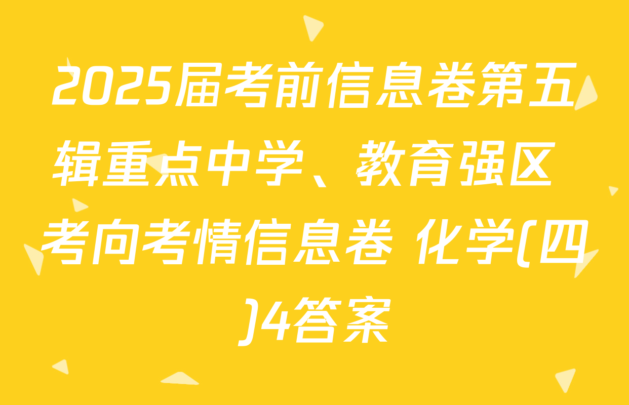 2025届考前信息卷第五辑重点中学、教育强区 考向考情信息卷 化学(四)4答案