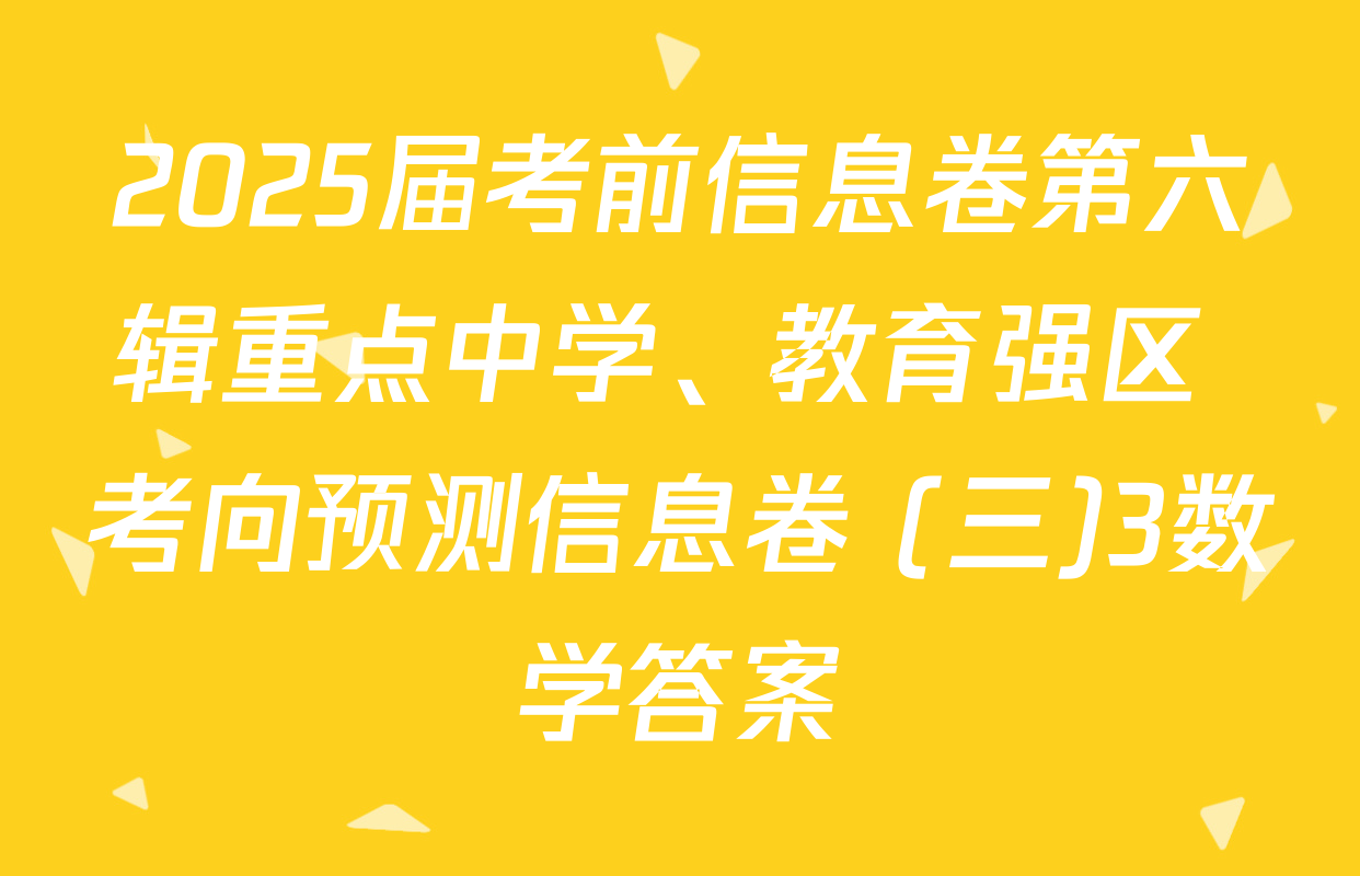 2025届考前信息卷第六辑重点中学、教育强区 考向预测信息卷 (三)3数学答案